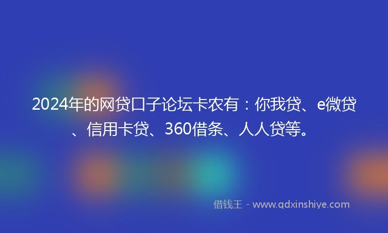 2024年的网贷口子论坛卡农有：你我贷、e微贷、信用卡贷、360借条、人人贷等。