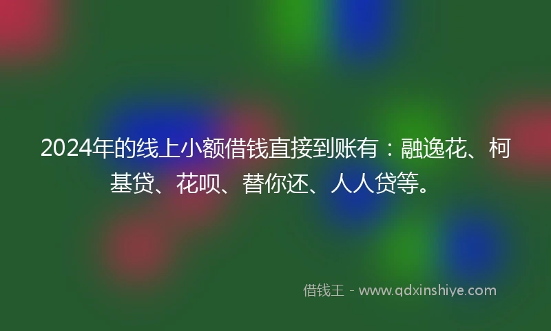 2024年的线上小额借钱直接到账有：融逸花、柯基贷、花呗、替你还、人人贷等。