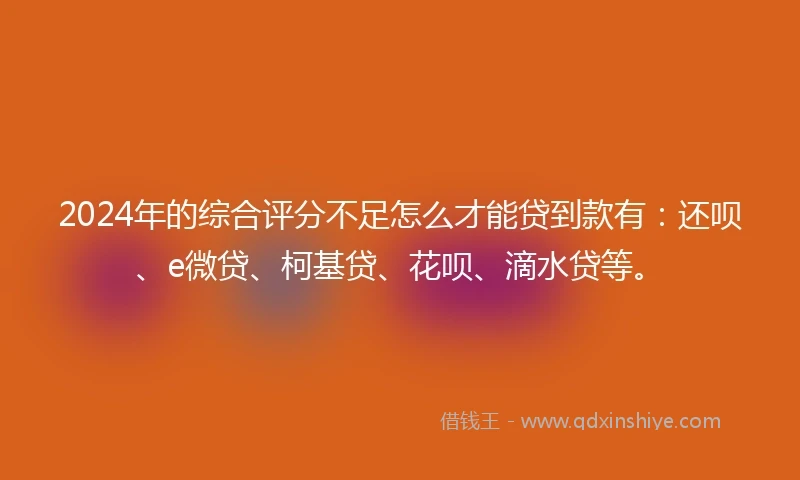 2024年的综合评分不足怎么才能贷到款有：还呗、e微贷、柯基贷、花呗、滴水贷等。