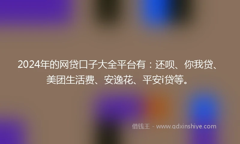 2024年的网贷口子大全平台有：还呗、你我贷、美团生活费、安逸花、平安i贷等。