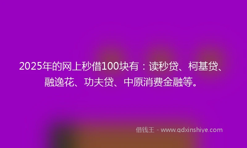 2025年的网上秒借100块有：读秒贷、柯基贷、融逸花、功夫贷、中原消费金融等。