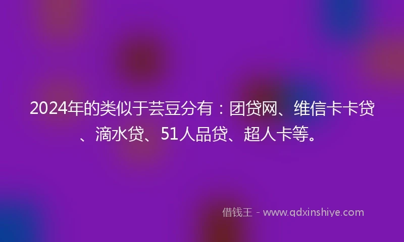 2024年的类似于芸豆分有：团贷网、维信卡卡贷、滴水贷、51人品贷、超人卡等。