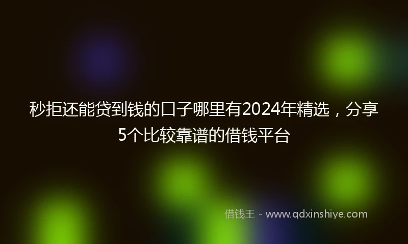 秒拒还能贷到钱的口子哪里有2024年精选,分享5个比较靠谱的借钱平台