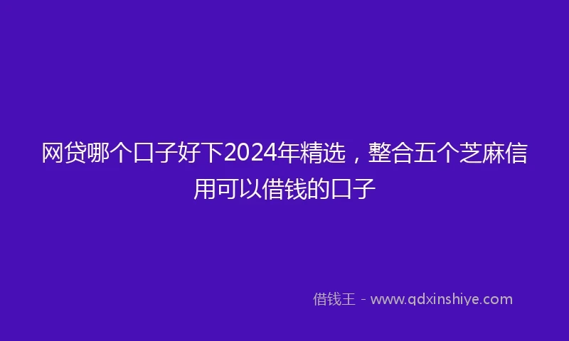 网贷哪个口子好下2024年精选，整合五个芝麻信用可以借钱的口子