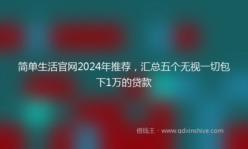 简单生活官网2024年推荐，汇总五个无视一切包下1万的贷款