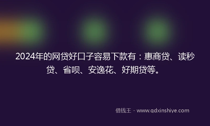 2024年的网贷好口子容易下款有：惠商贷、读秒贷、省呗、安逸花、好期贷等。