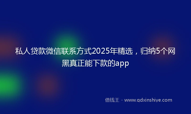 私人贷款微信联系方式2025年精选，归纳5个网黑真正能下款的app