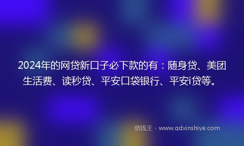 2024年的网贷新口子必下款的有：随身贷、美团生活费、读秒贷、平安口袋银行、平安i贷等。
