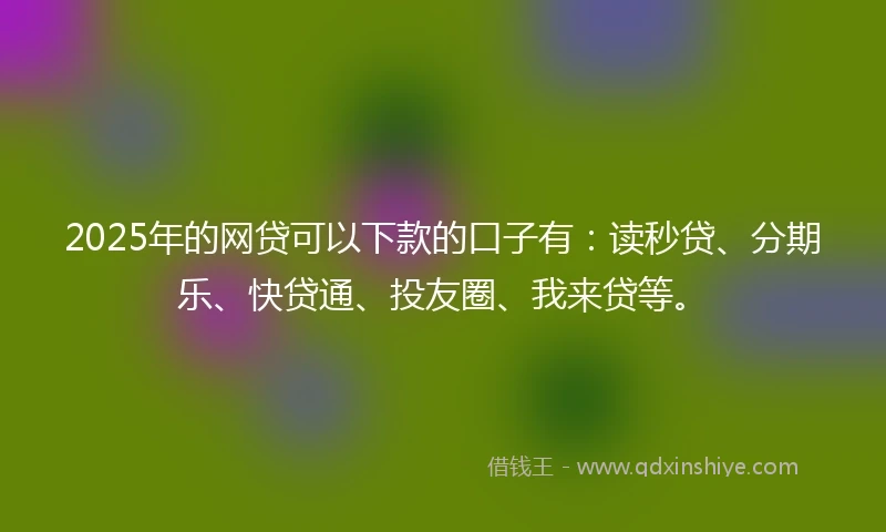 2025年的网贷可以下款的口子有：读秒贷、分期乐、快贷通、投友圈、我来贷等。