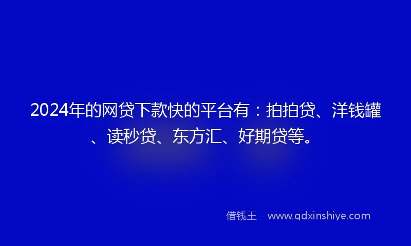 2024年的网贷下款快的平台有：拍拍贷、洋钱罐、读秒贷、东方汇、好期贷等。