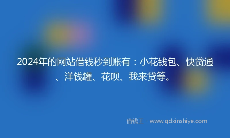 2024年的网站借钱秒到账有：小花钱包、快贷通、洋钱罐、花呗、我来贷等。