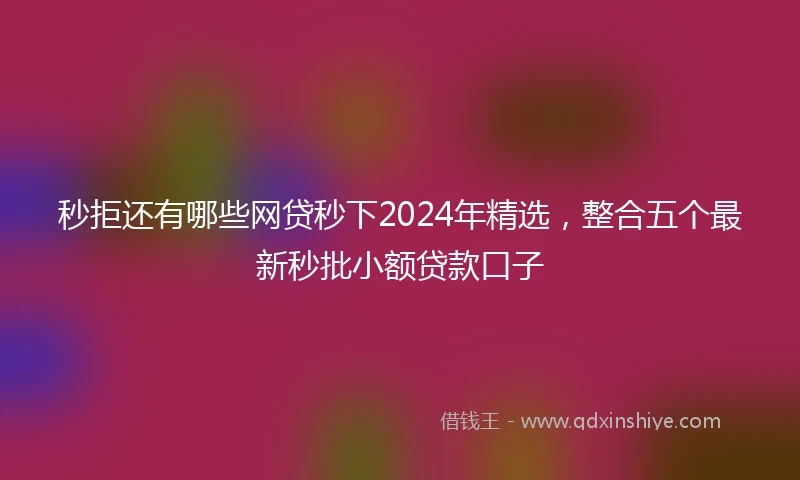 秒拒还有哪些网贷秒下2024年精选，整合五个最新秒批小额贷款口子