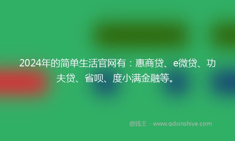 2024年的简单生活官网有：惠商贷、e微贷、功夫贷、省呗、度小满金融等。