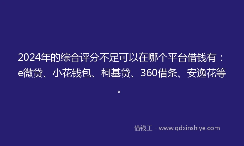 2024年的综合评分不足可以在哪个平台借钱有：e微贷、小花钱包、柯基贷、360借条、安逸花等。