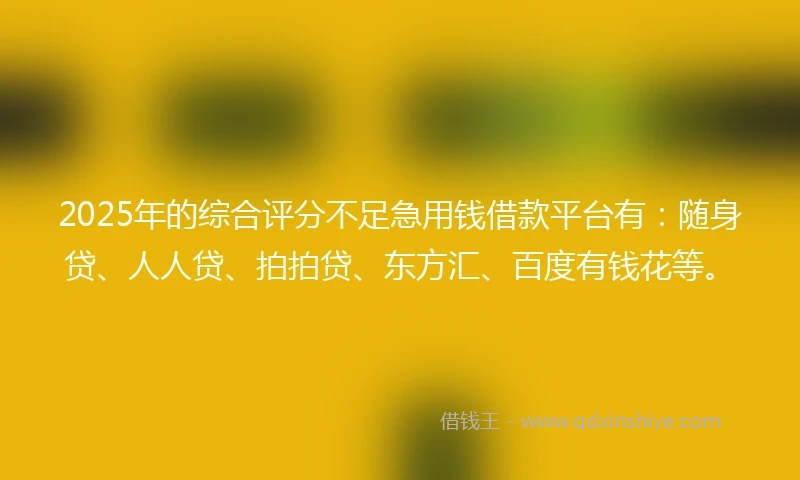 2025年的综合评分不足急用钱借款平台有：随身贷、人人贷、拍拍贷、东方汇、百度有钱花等。