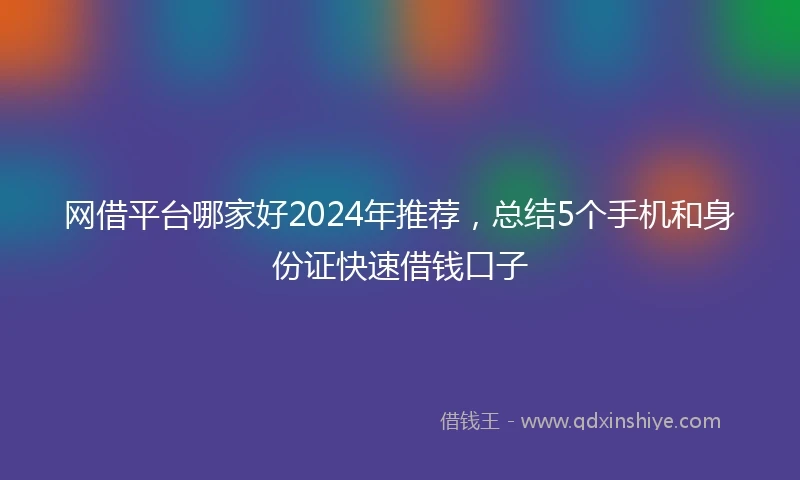 网借平台哪家好2024年推荐，总结5个手机和身份证快速借钱口子