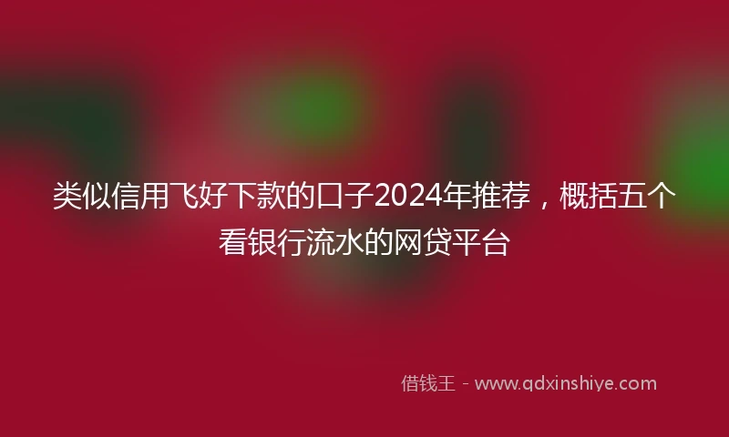 类似信用飞好下款的口子2024年推荐，概括五个看银行流水的网贷平台