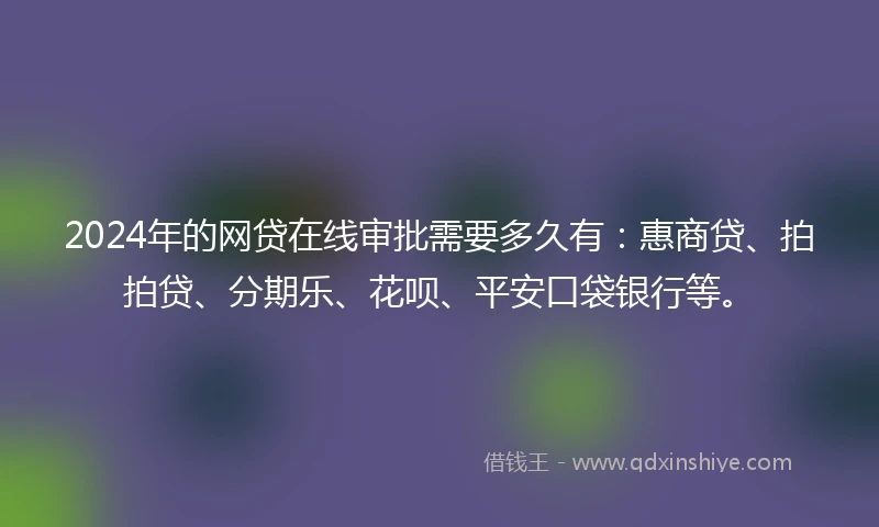 2024年的网贷在线审批需要多久有：惠商贷、拍拍贷、分期乐、花呗、平安口袋银行等。