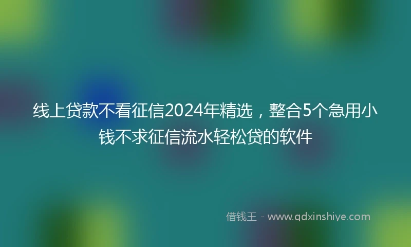 线上贷款不看征信2024年精选，整合5个急用小钱不求征信流水轻松贷的软件