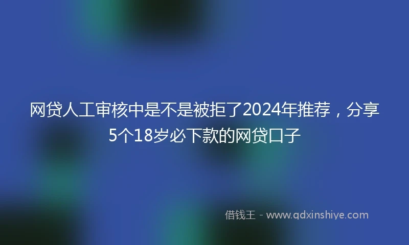 网贷人工审核中是不是被拒了2024年推荐，分享5个18岁必下款的网贷口子