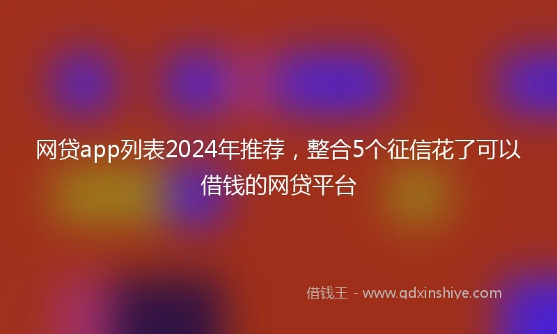 网贷app列表2024年推荐，整合5个征信花了可以借钱的网贷平台