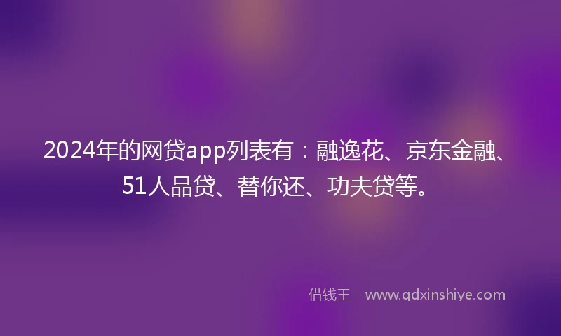 2024年的网贷app列表有:融逸花、京东金融、51人品贷、替你还、功夫贷等。