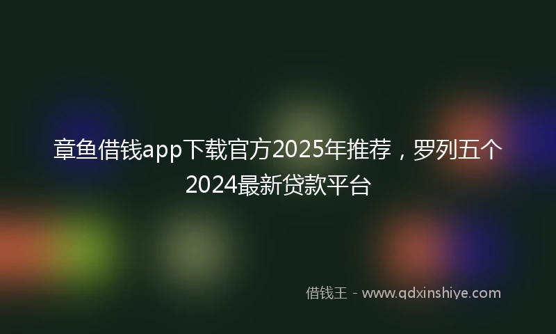 章鱼借钱app下载官方2025年推荐，罗列五个2024最新贷款平台