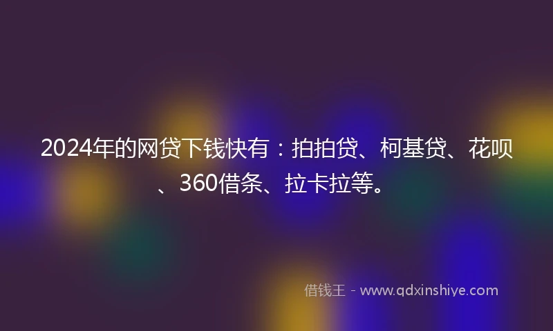 2024年的网贷下钱快有：拍拍贷、柯基贷、花呗、360借条、拉卡拉等。