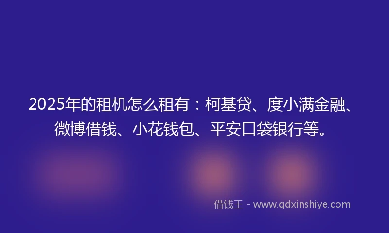 2025年的租机怎么租有：柯基贷、度小满金融、微博借钱、小花钱包、平安口袋银行等。