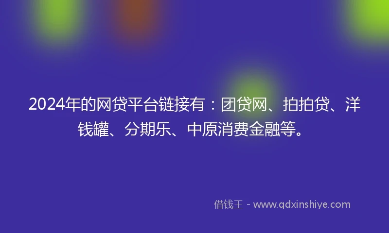 2024年的网贷平台链接有:团贷网、拍拍贷、洋钱罐、分期乐、中原消费金融等。