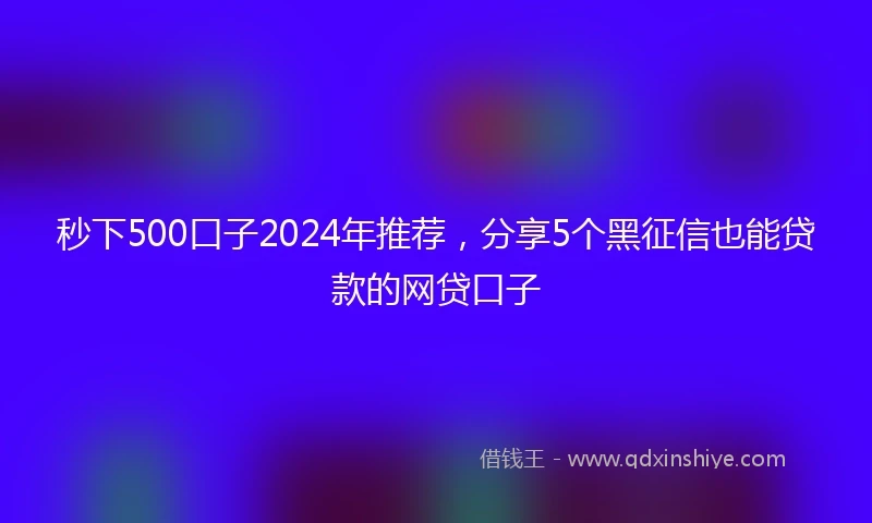 秒下500口子2024年推荐，分享5个黑征信也能贷款的网贷口子