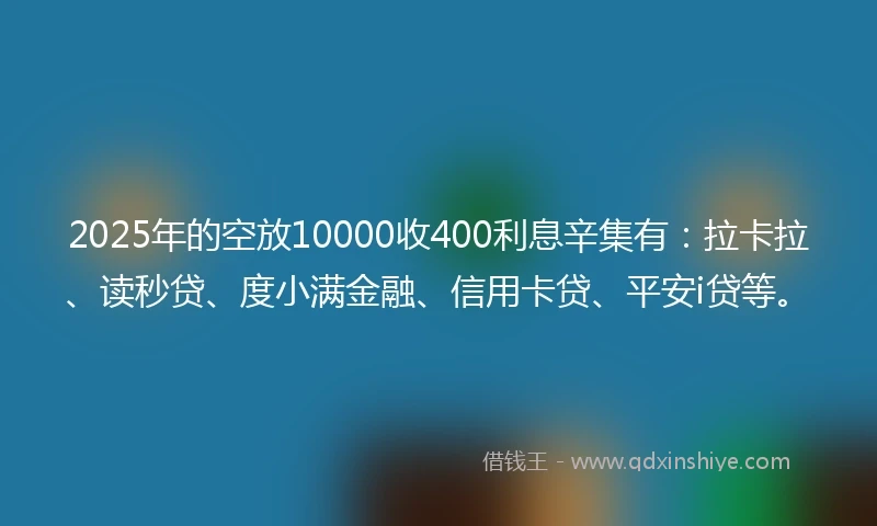 2025年的空放10000收400利息辛集有：拉卡拉、读秒贷、度小满金融、信用卡贷、平安i贷等。
