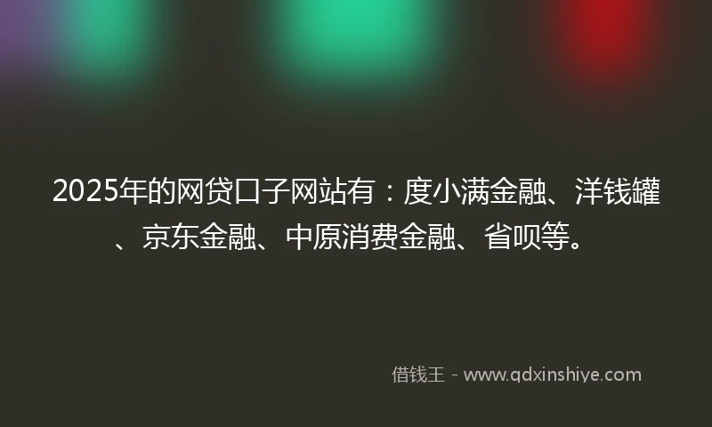 2025年的网贷口子网站有：度小满金融、洋钱罐、京东金融、中原消费金融、省呗等。