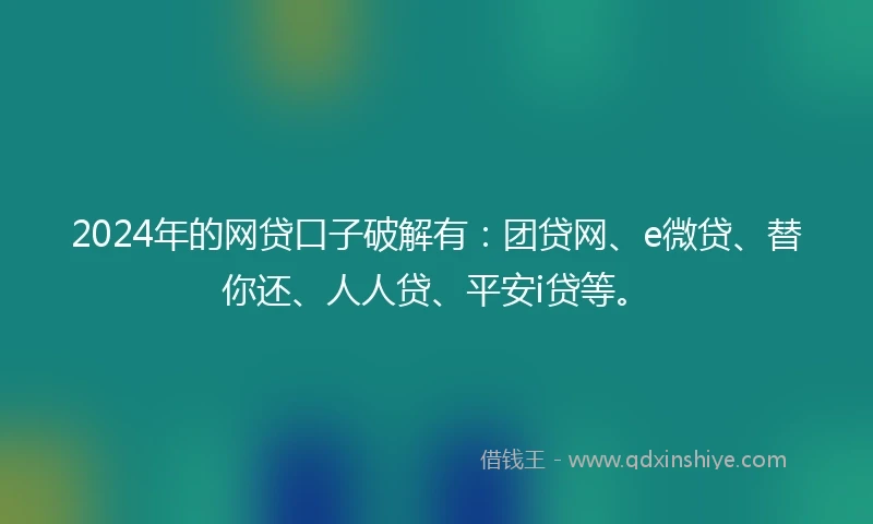 2024年的网贷口子破解有：团贷网、e微贷、替你还、人人贷、平安i贷等。