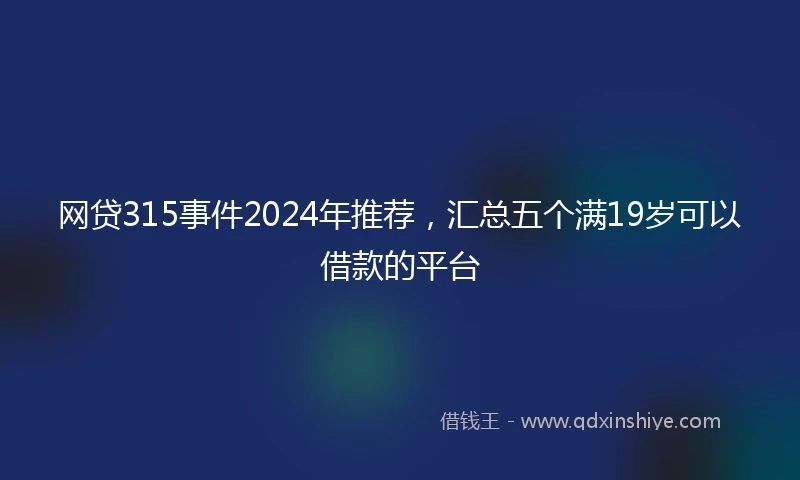 网贷315事件2024年推荐，汇总五个满19岁可以借款的平台
