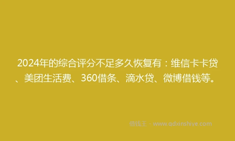 2024年的综合评分不足多久恢复有：维信卡卡贷、美团生活费、360借条、滴水贷、微博借钱等。