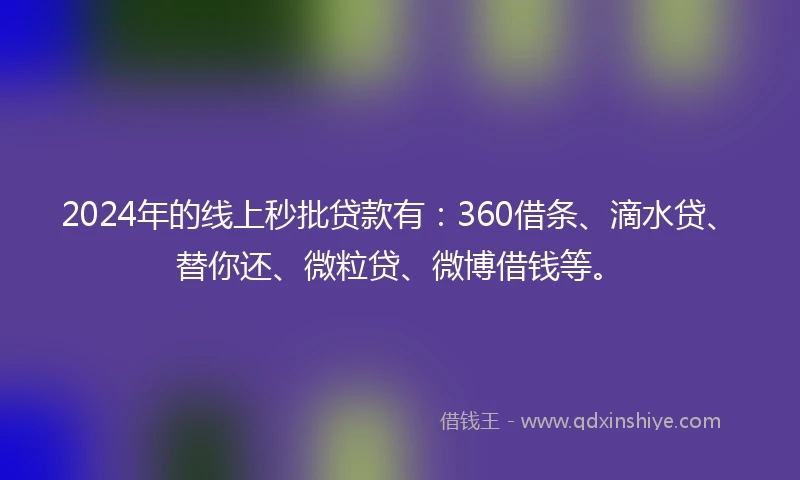 2024年的线上秒批贷款有：360借条、滴水贷、替你还、微粒贷、微博借钱等。