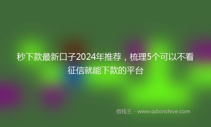 秒下款最新口子2024年推荐，梳理5个可以不看征信就能下款的平台