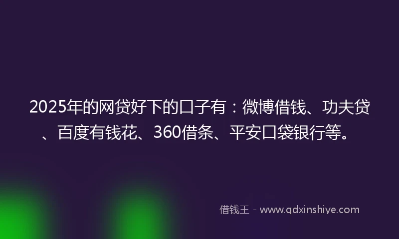 2025年的网贷好下的口子有：微博借钱、功夫贷、百度有钱花、360借条、平安口袋银行等。
