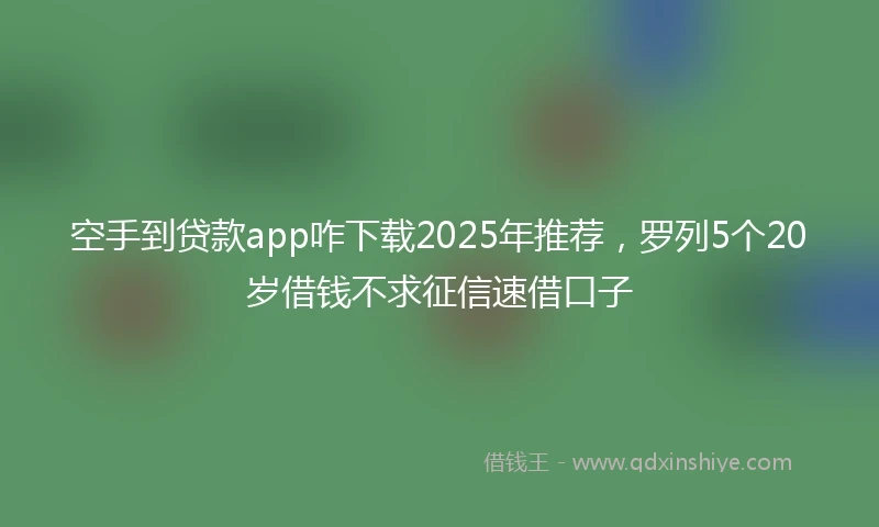 空手到贷款app咋下载2025年推荐，罗列5个20岁借钱不求征信速借口子