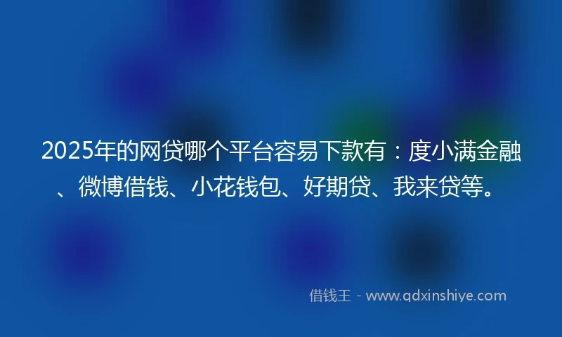2025年的网贷哪个平台容易下款有：度小满金融、微博借钱、小花钱包、好期贷、我来贷等。