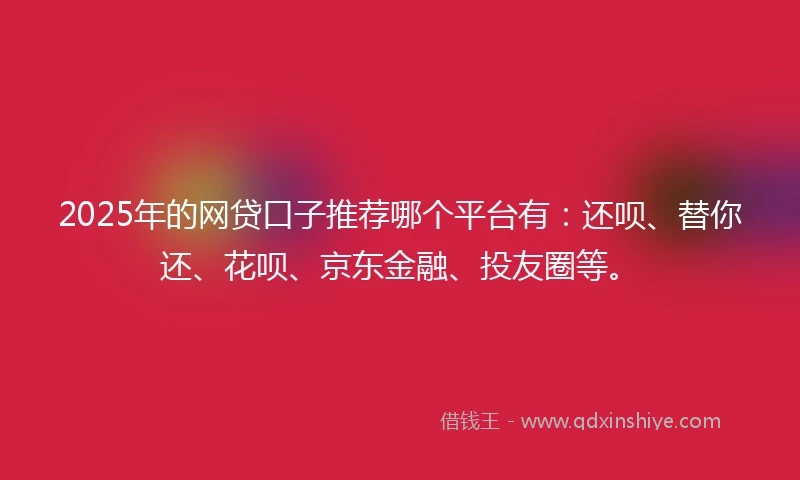 2025年的网贷口子推荐哪个平台有：还呗、替你还、花呗、京东金融、投友圈等。
