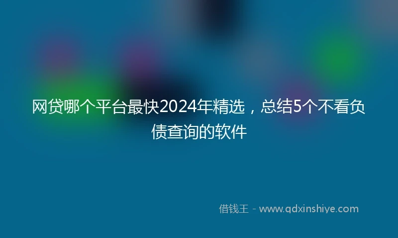 网贷哪个平台最快2024年精选，总结5个不看负债查询的软件