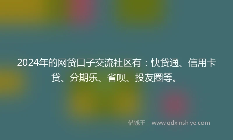 2024年的网贷口子交流社区有：快贷通、信用卡贷、分期乐、省呗、投友圈等。