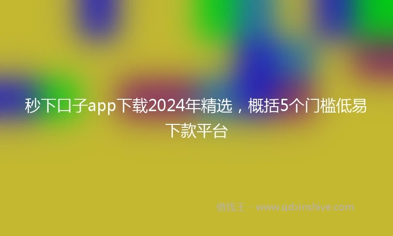秒下口子app下载2024年精选，概括5个门槛低易下款平台