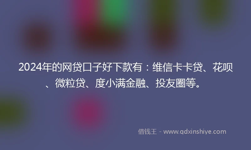 2024年的网贷口子好下款有：维信卡卡贷、花呗、微粒贷、度小满金融、投友圈等。