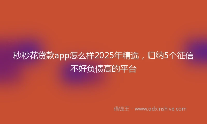 秒秒花贷款app怎么样2025年精选,归纳5个征信不好负债高的平台