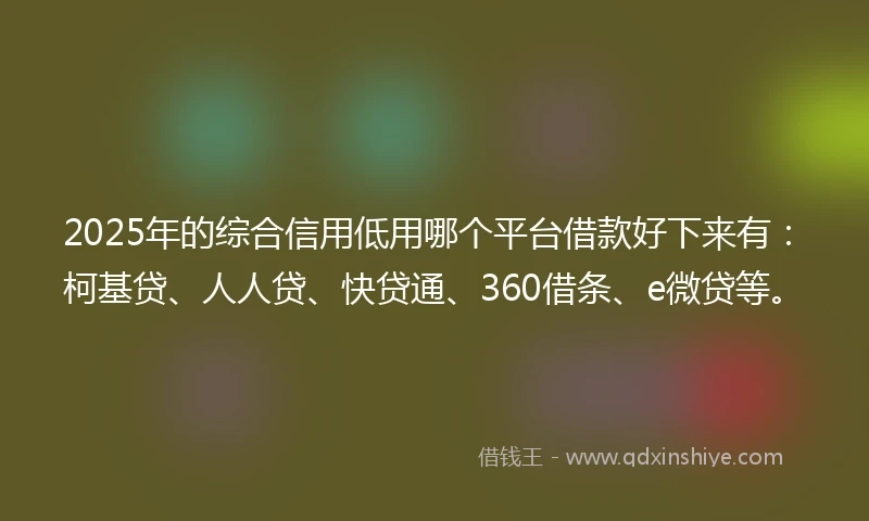 2025年的综合信用低用哪个平台借款好下来有：柯基贷、人人贷、快贷通、360借条、e微贷等。