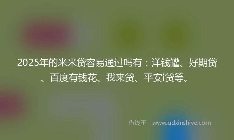 2025年的米米贷容易通过吗有：洋钱罐、好期贷、百度有钱花、我来贷、平安i贷等。