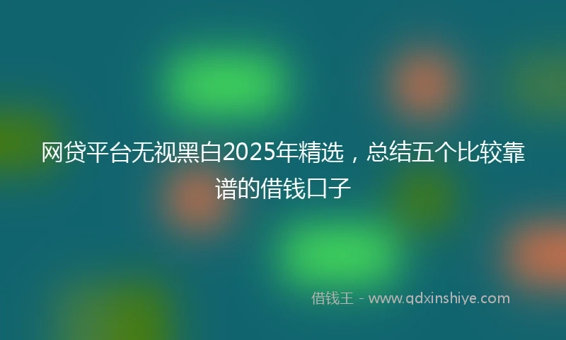 网贷平台无视黑白2025年精选,总结五个比较靠谱的借钱口子